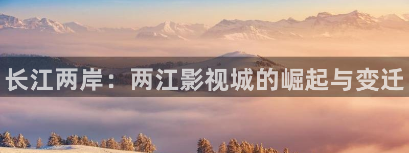 星辰影院美女：长江两岸：两江影视城的崛起与变迁
